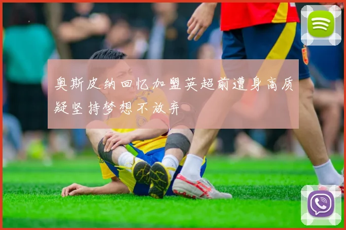 奥斯皮纳回忆加盟英超前遭身高质疑坚持梦想不放弃