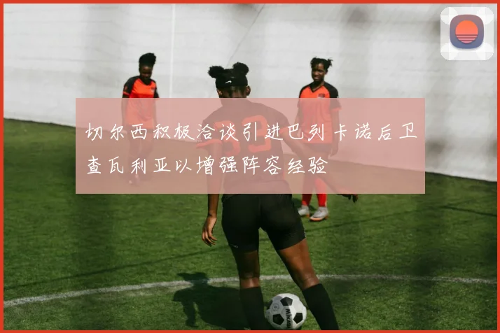 切尔西积极洽谈引进巴列卡诺后卫查瓦利亚以增强阵容经验