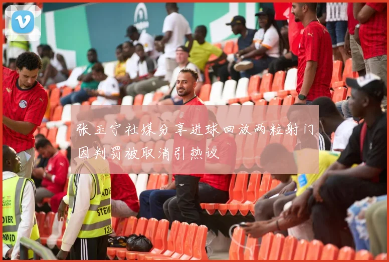 张玉宁社媒分享进球回放两粒射门因判罚被取消引热议
