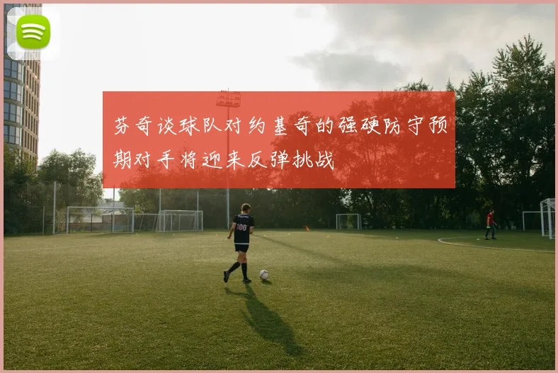 芬奇谈球队对约基奇的强硬防守预期对手将迎来反弹挑战
