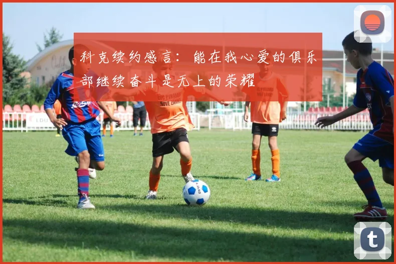 科克续约感言：能在我心爱的俱乐部继续奋斗是无上的荣耀