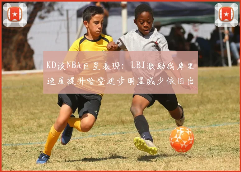 KD谈NBA巨星表现：LBJ激励我库里速度提升哈登进步明显威少依旧出色