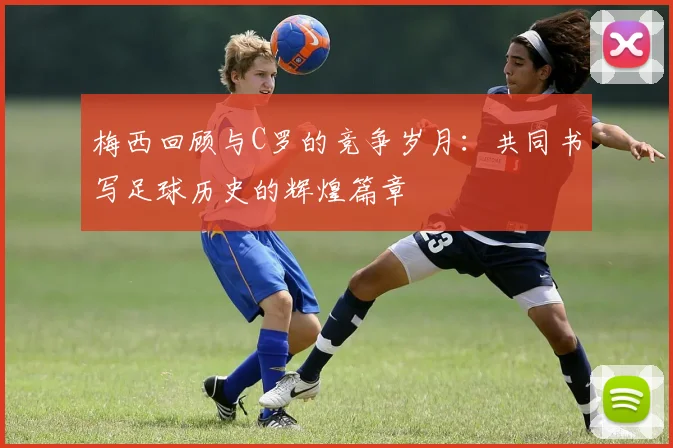 梅西回顾与C罗的竞争岁月：共同书写足球历史的辉煌篇章