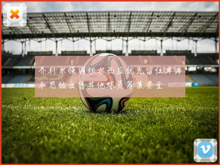 乔科尔强调切尔西应优先留住库库和恩佐出售其他球员筹集资金