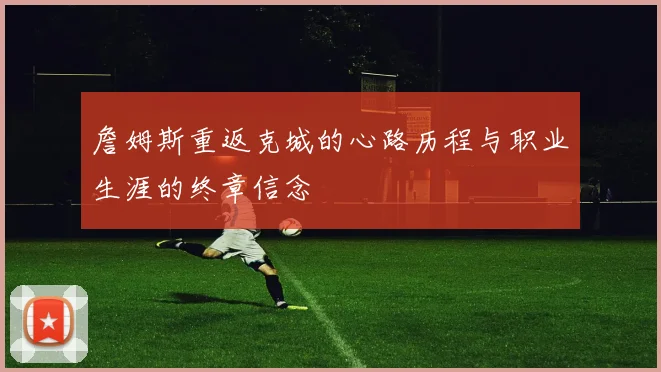 詹姆斯重返克城的心路历程与职业生涯的终章信念