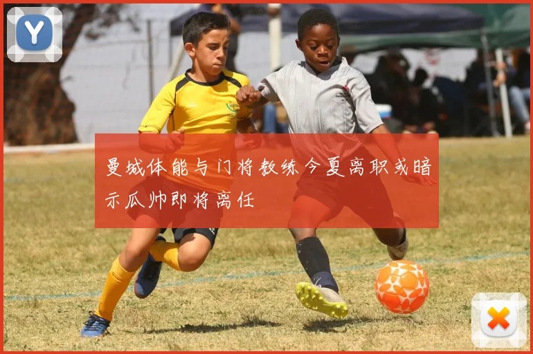 曼城体能与门将教练今夏离职或暗示瓜帅即将离任