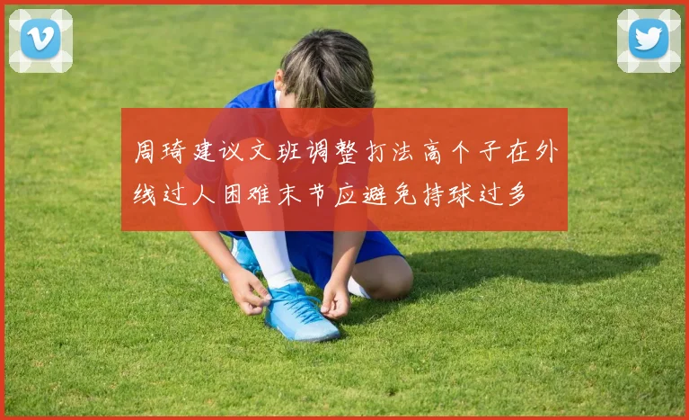 周琦建议文班调整打法高个子在外线过人困难末节应避免持球过多