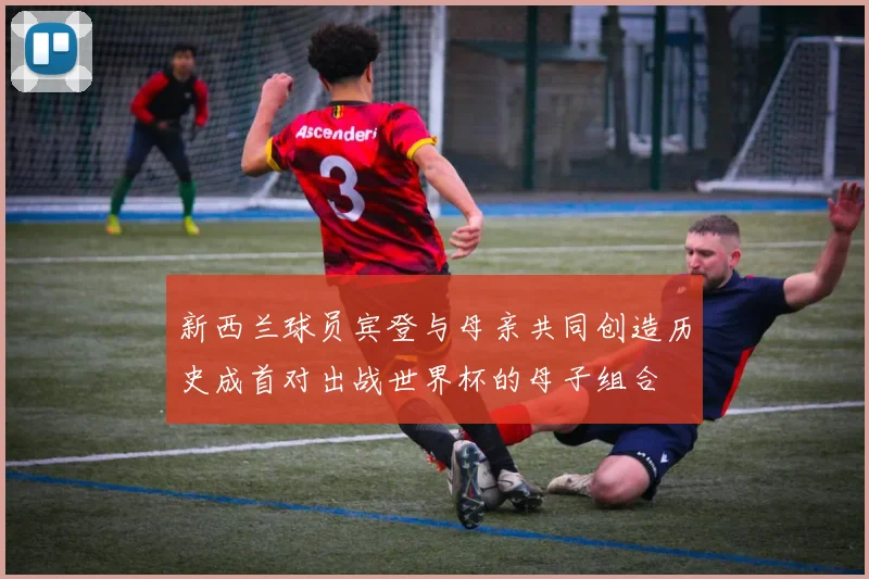 新西兰球员宾登与母亲共同创造历史成首对出战世界杯的母子组合
