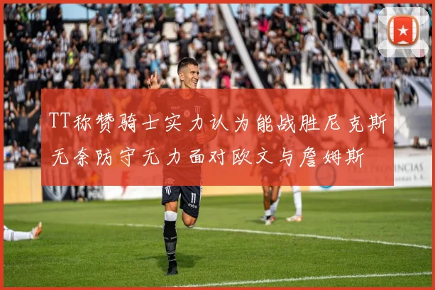 TT称赞骑士实力认为能战胜尼克斯无奈防守无力面对欧文与詹姆斯