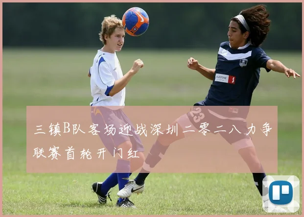 三镇B队客场迎战深圳二零二八力争联赛首轮开门红