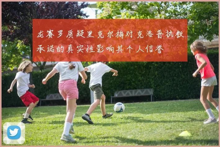 龙赛罗质疑里克尔梅对克洛普执教承诺的真实性影响其个人信誉