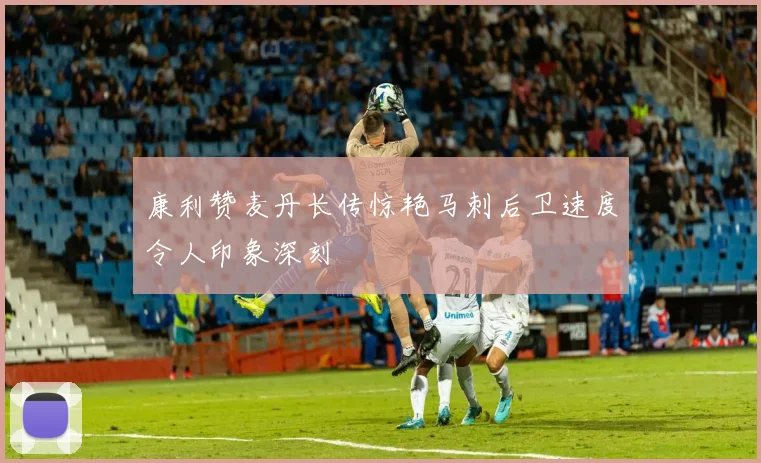 康利赞麦丹长传惊艳马刺后卫速度令人印象深刻