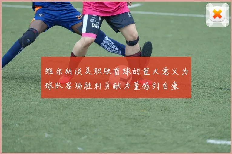 维尔纳谈美职联首球的重大意义为球队客场胜利贡献力量感到自豪