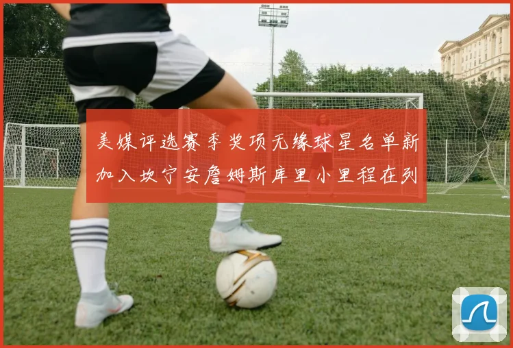 美媒评选赛季奖项无缘球星名单新加入坎宁安詹姆斯库里小里程在列
