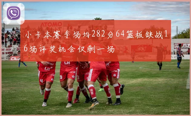 小卡本赛季场均282分64篮板缺战16场评奖机会仅剩一场