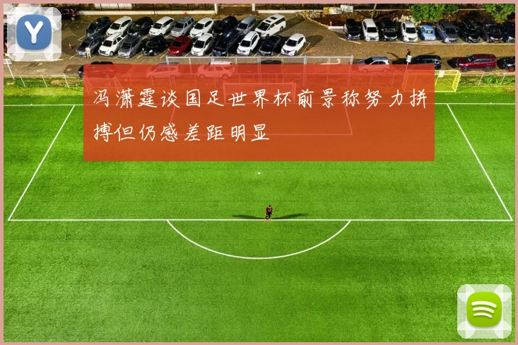 冯潇霆谈国足世界杯前景称努力拼搏但仍感差距明显