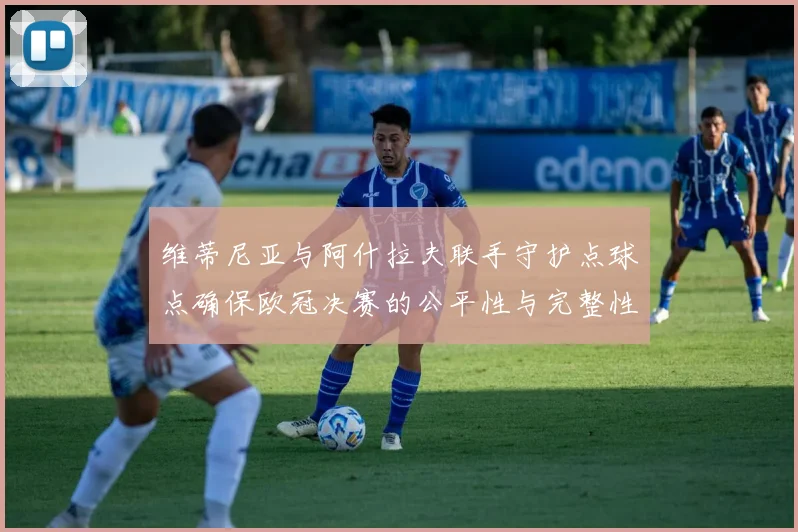 维蒂尼亚与阿什拉夫联手守护点球点确保欧冠决赛的公平性与完整性
