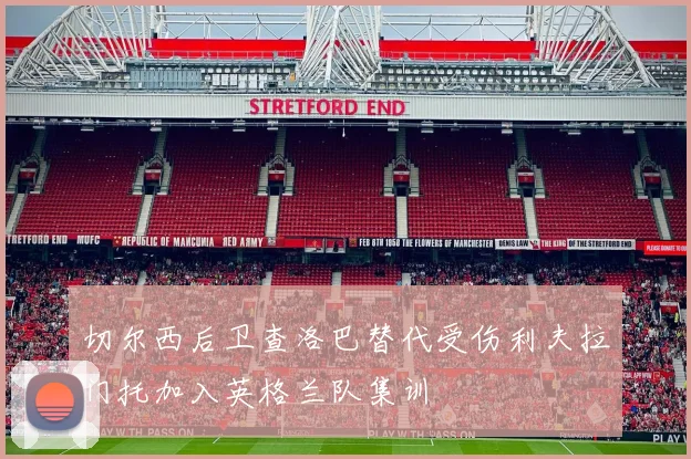 切尔西后卫查洛巴替代受伤利夫拉门托加入英格兰队集训