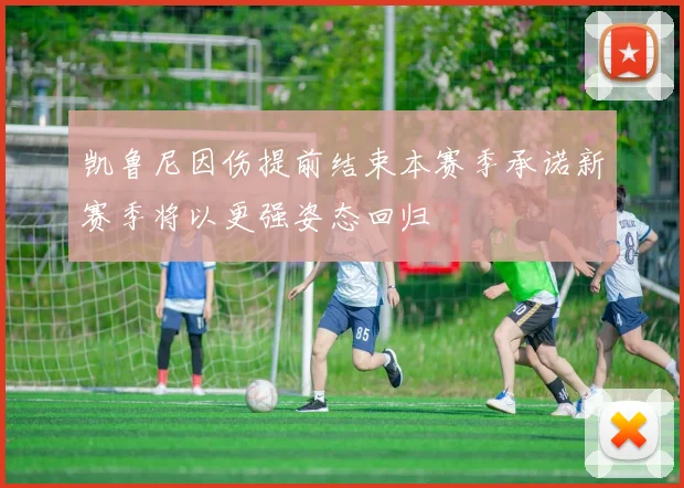 凯鲁尼因伤提前结束本赛季承诺新赛季将以更强姿态回归